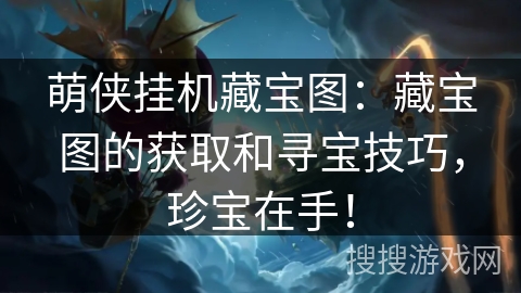 萌侠挂机藏宝图：藏宝图的获取和寻宝技巧，珍宝在手！