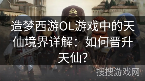 造梦西游OL游戏中的天仙境界详解:如何晋升天仙? 造梦西游OL游戏中的天仙境界详解:如何晋升天仙?