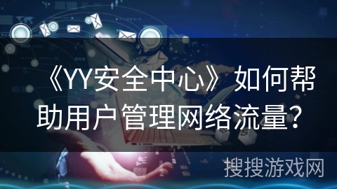 《YY安全中心》如何帮助用户管理网络流量? 《YY安全中心》如何帮助用户管理网络流量?