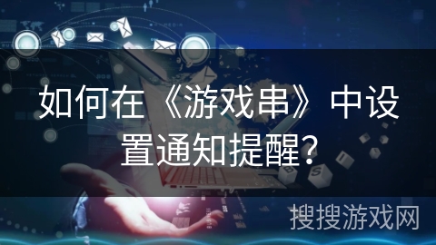 如何在《游戏串》中设置通知提醒？