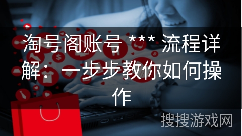 淘号阁账号 *** 流程详解：一步步教你如何操作