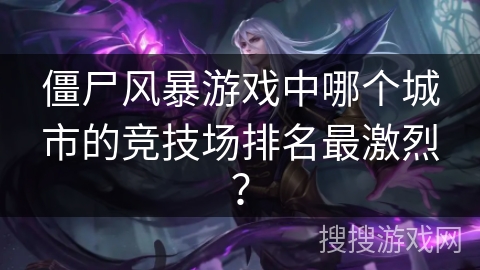 僵尸风暴游戏中哪个城市的竞技场排名最激烈? 僵尸风暴游戏中哪个城市的竞技场排名最激烈?