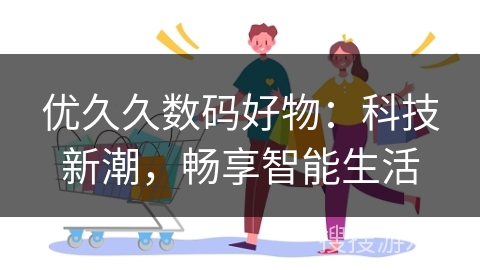 优久久数码好物：科技新潮，畅享智能生活