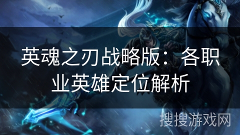 英魂之刃战略版:各职业英雄定位解析 英魂之刃战略版:各职业英雄定位解析