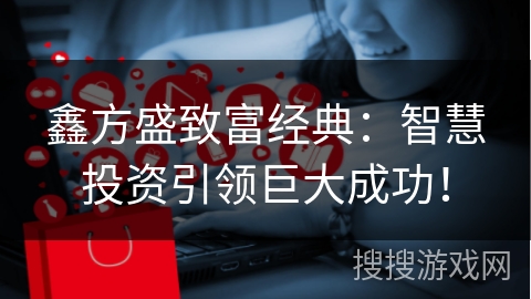 鑫方盛致富经典：智慧投资引领巨大成功！