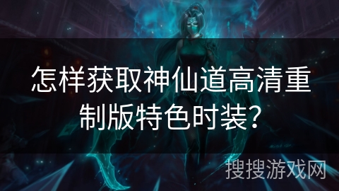 怎样获取神仙道高清重制版特色时装? 怎样获取神仙道高清重制版特色时装?