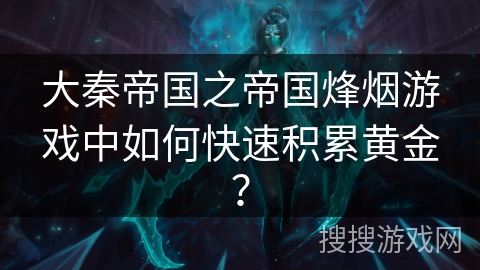 大秦帝国之帝国烽烟游戏中如何快速积累黄金? 大秦帝国之帝国烽烟游戏中如何快速积累黄金?