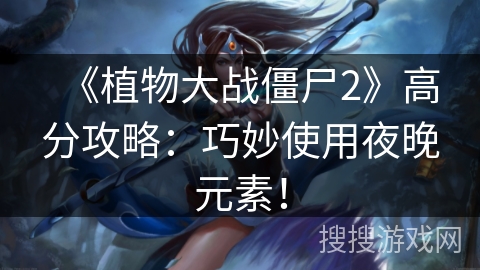 《植物大战僵尸2》高分攻略:巧妙使用夜晚元素! 《植物大战僵尸2》高分攻略:巧妙使用夜晚元素!