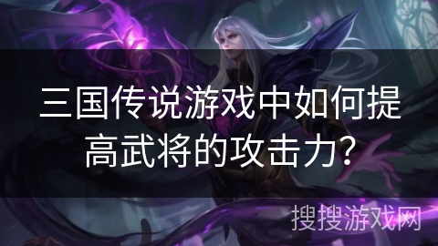三国传说游戏中如何提高武将的攻击力？