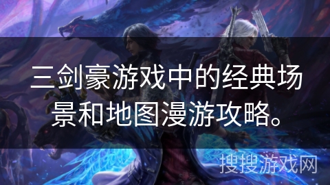三剑豪游戏中的经典场景和地图漫游攻略。 三剑豪游戏中的经典场景和地图漫游攻略。