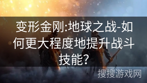 变形金刚:地球之战-如何更大程度地提升战斗技能？