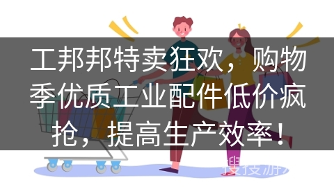 工邦邦特卖狂欢，购物季优质工业配件低价疯抢，提高生产效率！