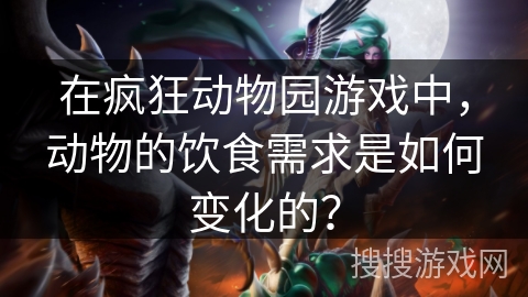 在疯狂动物园游戏中，动物的饮食需求是如何变化的？