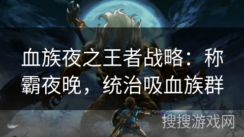 血族夜之王者战略：称霸夜晚，统治吸血族群