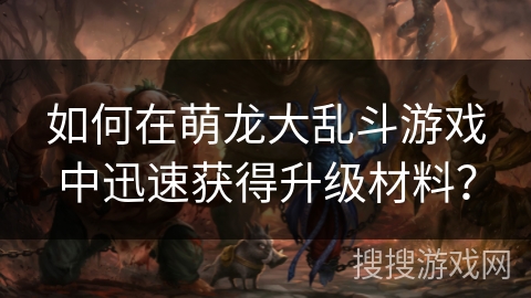 如何在萌龙大乱斗游戏中迅速获得升级材料？