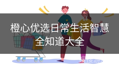 橙心优选日常生活智慧全知道大全
