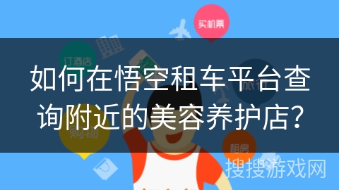 如何在悟空租车平台查询附近的美容养护店? 如何在悟空租车平台查询附近的美容养护店?