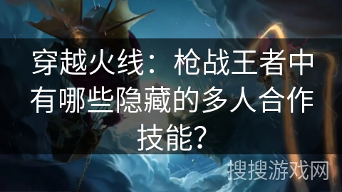 穿越火线：枪战王者中有哪些隐藏的多人合作技能？