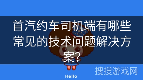 首汽约车司机端有哪些常见的技术问题解决方案？