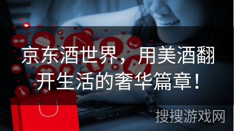 京东酒世界，用美酒翻开生活的奢华篇章！