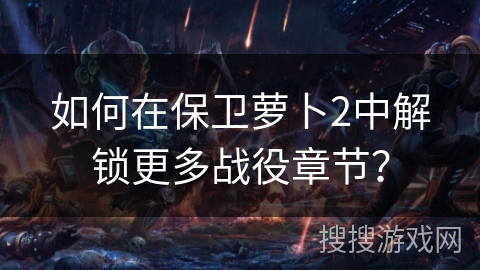 如何在保卫萝卜2中解锁更多战役章节？