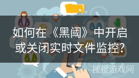 如何在《黑阈》中开启或关闭实时文件监控？