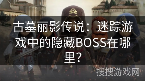 古墓丽影传说:迷踪游戏中的隐藏BOSS在哪里? 古墓丽影传说:迷踪游戏中的隐藏BOSS在哪里?