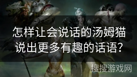 怎样让会说话的汤姆猫说出更多有趣的话语？