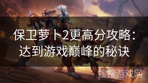 保卫萝卜2更高分攻略:达到游戏巅峰的秘诀 保卫萝卜2更高分攻略:达到游戏巅峰的秘诀