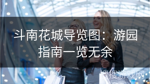 斗南花城导览图：游园指南一览无余