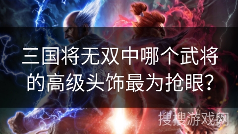 三国将无双中哪个武将的高级头饰最为抢眼？