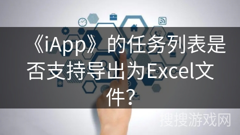 《iApp》的任务列表是否支持导出为Excel文件？