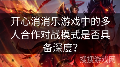开心消消乐游戏中的多人合作对战模式是否具备深度？