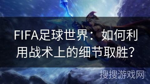 FIFA足球世界：如何利用战术上的细节取胜？