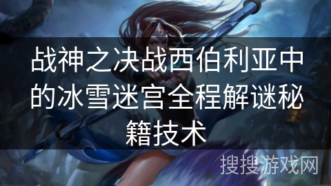 战神之决战西伯利亚中的冰雪迷宫全程解谜秘籍技术