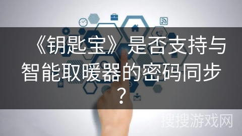 《钥匙宝》是否支持与智能取暖器的密码同步? 《钥匙宝》是否支持与智能取暖器的密码同步?