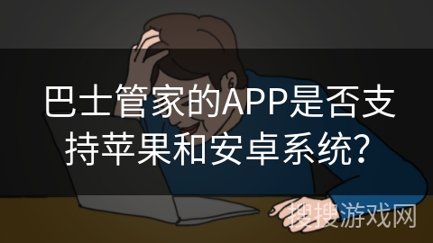 巴士管家的APP是否支持苹果和安卓系统? 巴士管家的APP是否支持苹果和安卓系统?