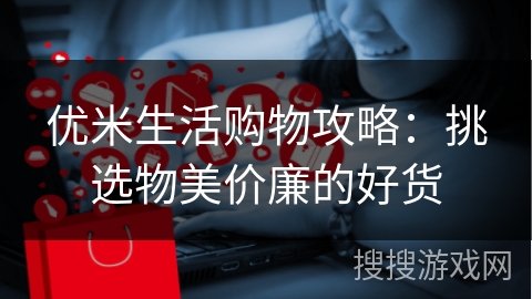 优米生活购物攻略：挑选物美价廉的好货