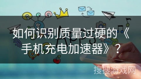 如何识别质量过硬的《手机充电加速器》？
