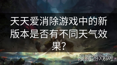 天天爱消除游戏中的新版本是否有不同天气效果? 天天爱消除游戏中的新版本是否有不同天气效果?