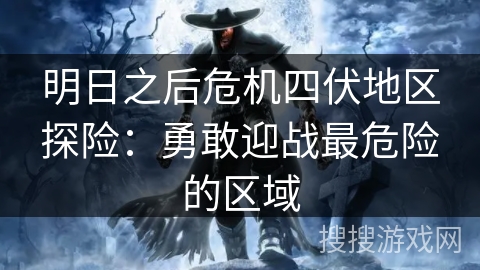 明日之后危机四伏地区探险：勇敢迎战最危险的区域