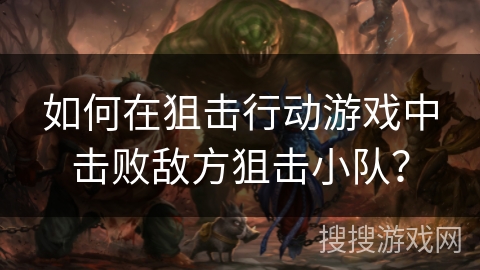 如何在狙击行动游戏中击败敌方狙击小队？