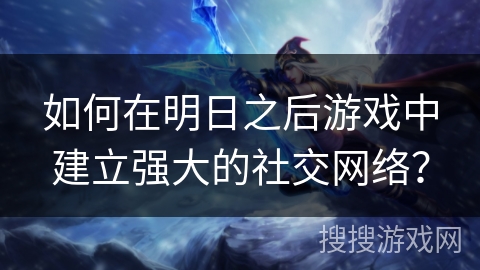 如何在明日之后游戏中建立强大的社交网络？