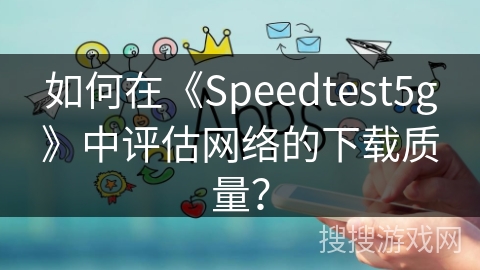 如何在《Speedtest5g》中评估网络的下载质量？