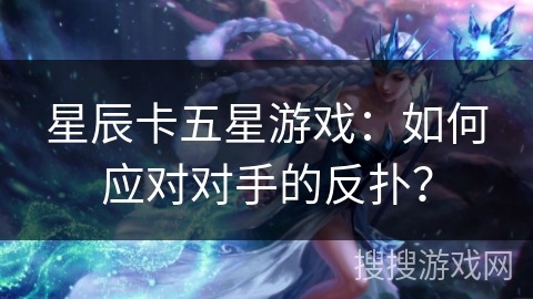 星辰卡五星游戏：如何应对对手的反扑？