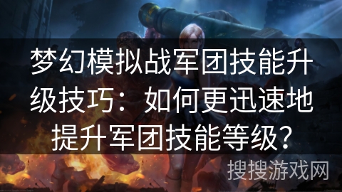 梦幻模拟战军团技能升级技巧：如何更迅速地提升军团技能等级？