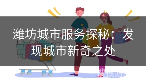 潍坊城市服务探秘：发现城市新奇之处
