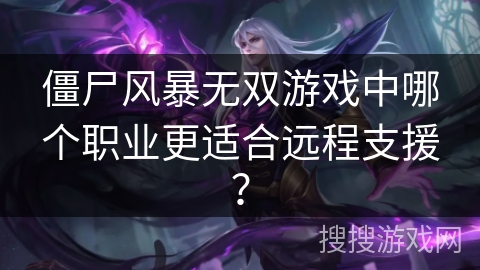 僵尸风暴无双游戏中哪个职业更适合远程支援? 僵尸风暴无双游戏中哪个职业更适合远程支援?