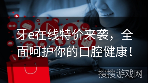 牙e在线特价来袭，全面呵护你的口腔健康！