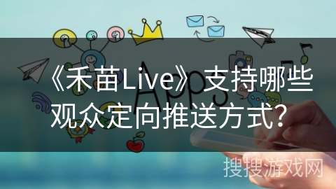 《禾苗Live》支持哪些观众定向推送方式？